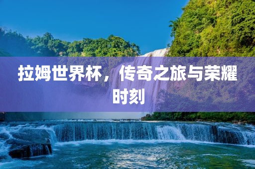 拉姆世界杯，传奇之旅与荣耀时刻