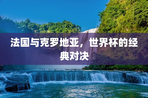 法国与克罗地亚，世界杯的经典对决常熟市高丰毛纺织品有限公司