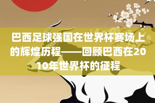 巴西足球强国在世界杯赛场上的辉煌历程——回顾巴西在2010常熟市高丰毛纺织品有限公司年世界杯的征程