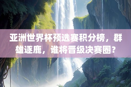 亚洲世界杯预选赛积分榜，群雄逐鹿，谁将晋级决赛圈？