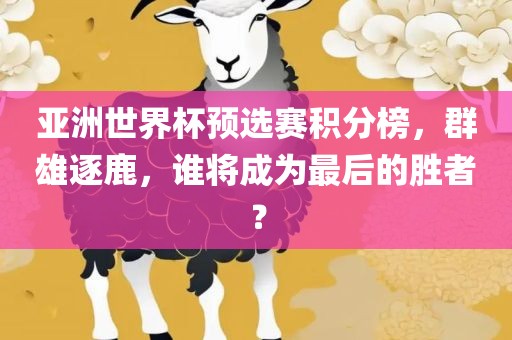 亚洲世界杯预选赛积分榜，群雄逐鹿，谁将成为最后的胜者？
