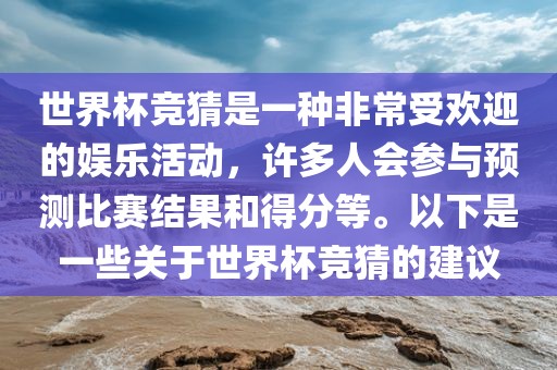 世界杯竞猜是一种非常受欢迎的娱乐活动，许多人会参与预测比赛结果和得分等。以下是一些关于世界杯竞猜的建议