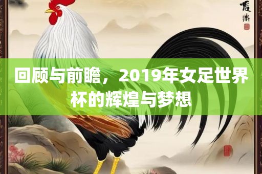 回顾与前瞻，2019年女足世界杯的辉煌与梦想