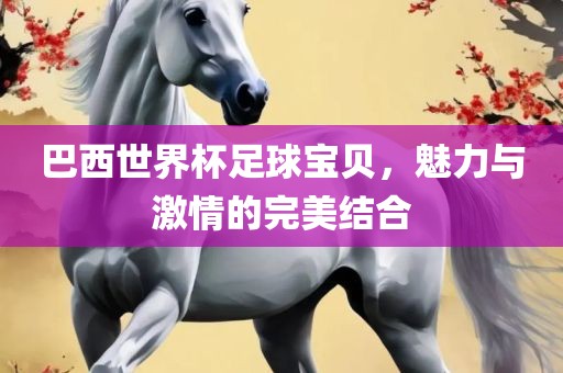 巴西世界杯足球宝贝，魅力与激情的完美结合