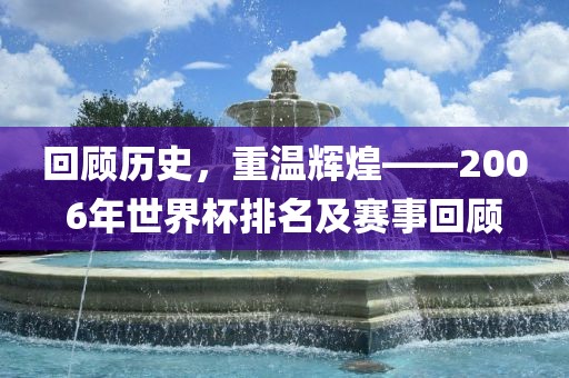 回顾历史，重温辉煌——2006年世界杯排名及赛事回顾
