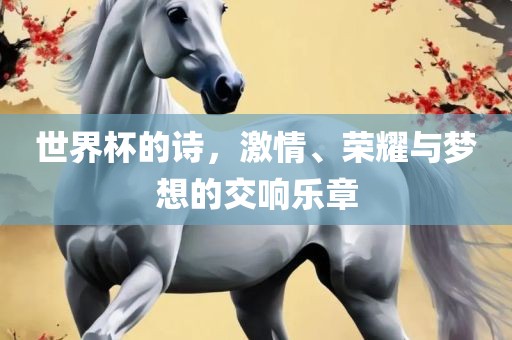 世界杯的诗，激情、荣耀与梦想的交响乐章常熟市高丰毛纺织品有限公司