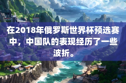 在2018年俄罗斯世界杯预选赛中，中国队的表现经历了一些波折。