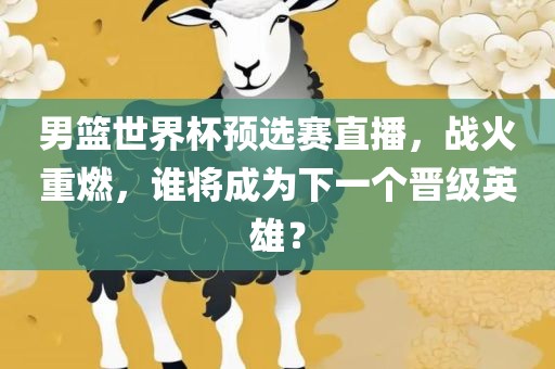 男篮世界杯预选赛直播，战火重燃，谁将成为下一个晋级英雄？