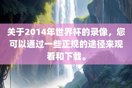 关于2014年世界杯的录像，您可以通过一些正规的途径来观看和下载。常熟市高丰毛纺织品有限公司