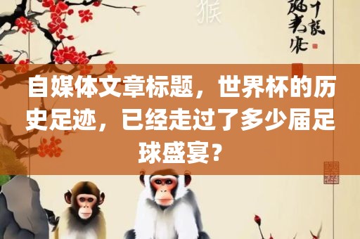自媒体文章标题，世界杯的历史足迹，已经走过了多少届足球盛宴？常熟市高丰毛纺织品有限公司
