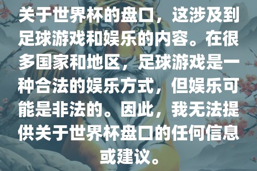 关于世界杯的盘口，这涉及到足球游戏和娱乐的内容。在很多国家和地区，足球游戏是一种合法的娱乐方式，但娱乐可能是非法的。因此，我无法提供关于世界杯盘口的任何信息或建议。常熟市高丰毛纺织品有限公司