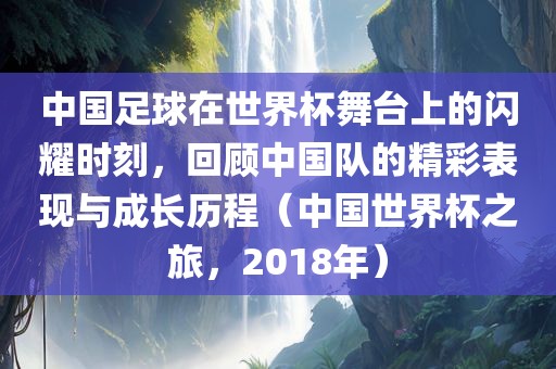 中国足球在世界杯舞台上的闪耀时刻，回顾中国队的精彩表现与成常熟市高丰毛纺织品有限公司长历程（中国世界杯之旅，2018年）