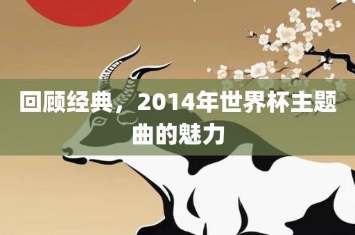 回顾经典，2014年世界杯主题曲的魅力常熟市高丰毛纺织品有限公司