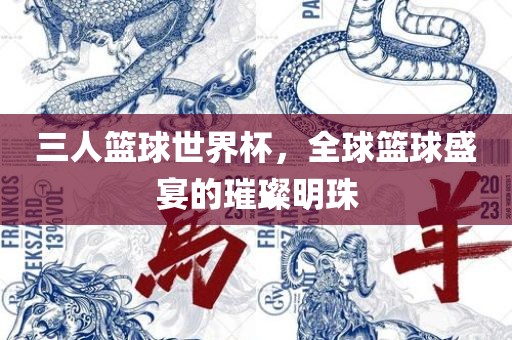 三人篮球世界杯，全球篮球盛宴的璀璨明珠