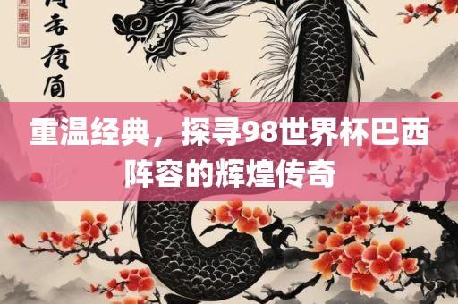 重温经典，探寻98世界杯巴西阵容的辉煌传奇