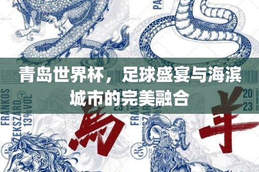 青岛常熟市高丰毛纺织品有限公司世界杯，足球盛宴与海滨城市的完美融合