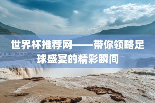世界杯推荐网——带你领略足球盛宴的精彩瞬间