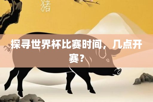 探常熟市高丰毛纺织品有限公司寻世界杯比赛时间，几点开赛？
