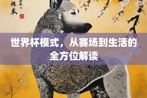 世界杯模式，从赛场到生活的全方位解读