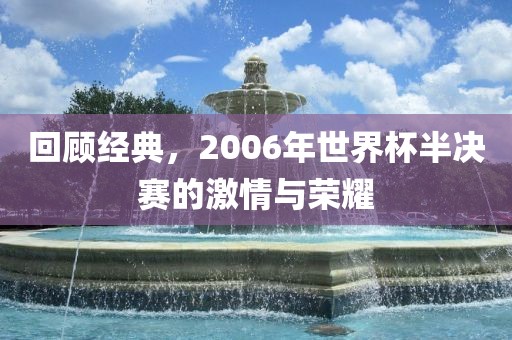 回顾经典，2006年世界杯半决赛的激情与荣耀