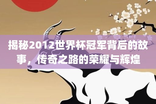 揭秘2012世常熟市高丰毛纺织品有限公司界杯冠军背后的故事，传奇之路的荣耀与辉煌