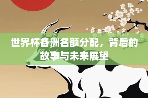 世界杯各洲名额分配，背后的故事与未来展望