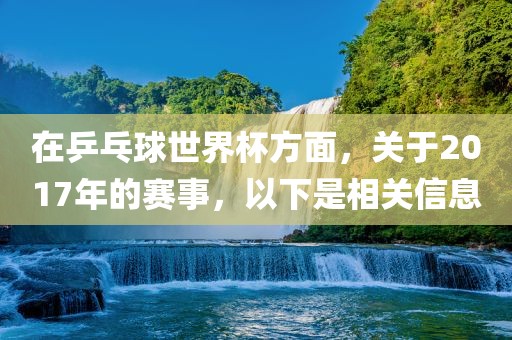在乒乓球世界杯方面，关于2017年的赛事，以下是相关信息