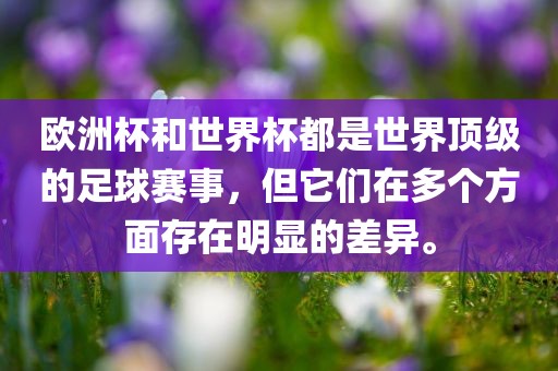 欧洲杯和世界杯都是世界顶级的足球赛事，但它们在多个方面存在明显的差异。常熟市高丰毛纺织品有限公司