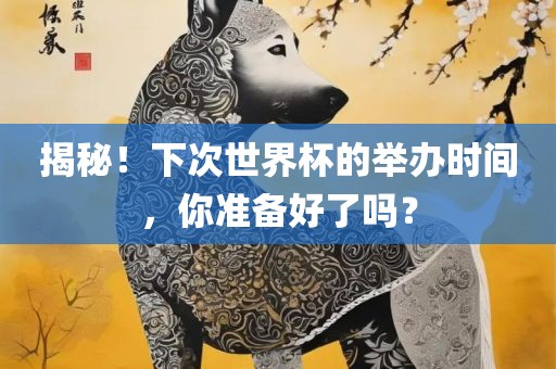 揭秘！下次世界杯常熟市高丰毛纺织品有限公司的举办时间，你准备好了吗？