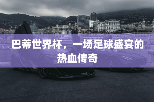 巴蒂世界杯，一场足球盛常熟市高丰毛纺织品有限公司宴的热血传奇
