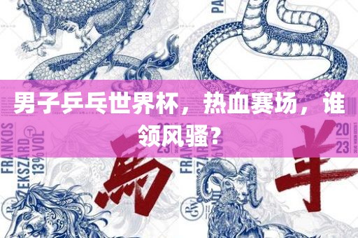 男子乒乓世界杯，热血赛场，谁领风骚？
