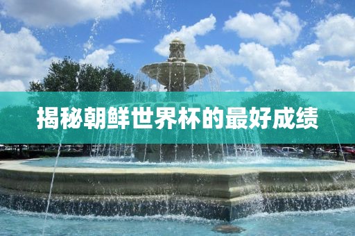 揭秘朝鲜世界杯的最好成绩