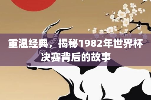 重温经典，揭秘1982年世界杯决赛背后的故事