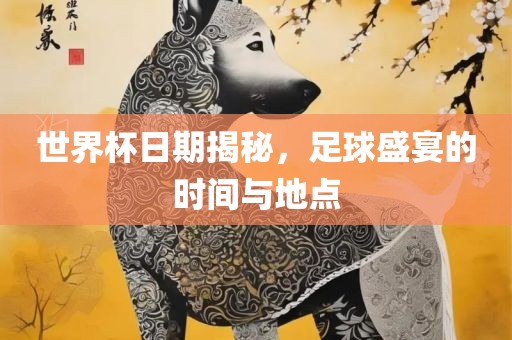 世界杯日期常熟市高丰毛纺织品有限公司揭秘，足球盛宴的时间与地点