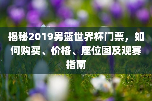揭秘2019男篮世界杯门票，如何购买、价格、座位图及观赛指南常熟市高丰毛纺织品有限公司