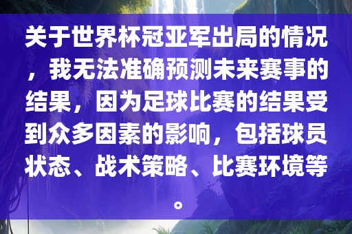 关于世界杯冠亚军出局的情况，我无法准确预测未来赛事的结果，因为足球比赛的结果受到众多因素的影响，包括球员状态、战术策略、比赛环境等。常熟市高丰毛纺织品有限公司