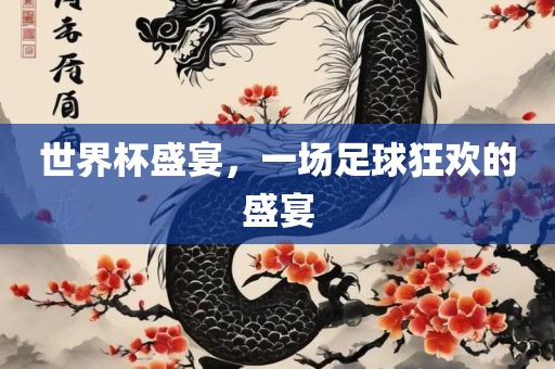 世界杯盛宴，一场足球狂欢的盛宴