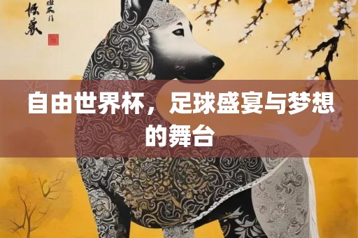 自由世界杯，足球盛宴与梦想的舞台