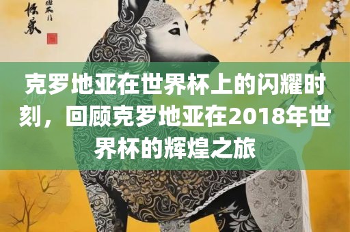 克罗地亚常熟市高丰毛纺织品有限公司在世界杯上的闪耀时刻，回顾克罗地亚在2018年世界杯的辉煌之旅