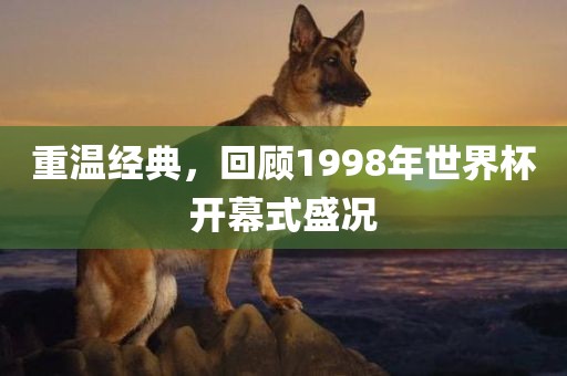 重温经典，回顾1998年世界杯开幕式盛况