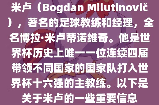 米卢（Bogdan Milutinovi?），著名的足球教练和经理，全名博拉·米卢蒂诺维奇。他是世界杯历史上唯一一位连续四届带领不同国家的国家队打入世界杯十六强的主教练。以下是关于米卢的一些重要信息常熟市高丰毛纺织品有限公司
