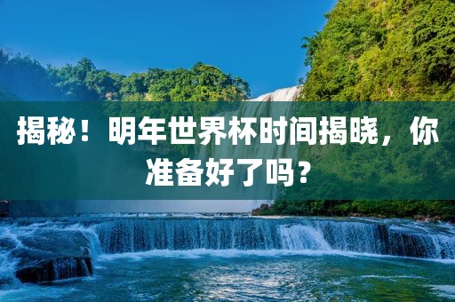 揭秘！明年世界杯时间揭晓，你准备好了吗？常熟市高丰毛纺织品有限公司