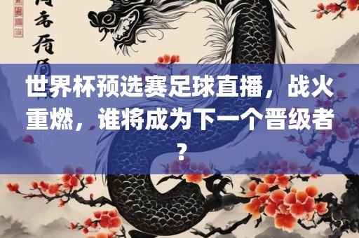 世界杯预选赛足球直播，战火重燃，谁将成为下一个晋级者？常熟市高丰毛纺织品有限公司