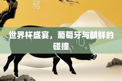 世界杯盛宴，葡萄牙与朝鲜的碰常熟市高丰毛纺织品有限公司撞