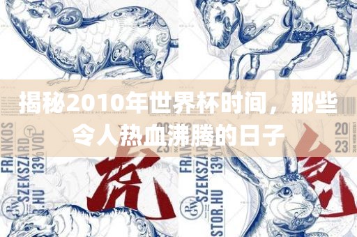 揭秘2010年世界杯时间，那些令人热血沸腾常熟市高丰毛纺织品有限公司的日子