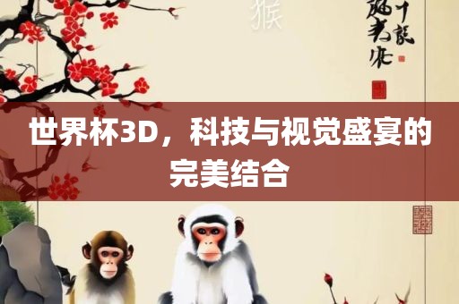 世界杯3D，科技与视觉盛宴的常熟市高丰毛纺织品有限公司完美结合