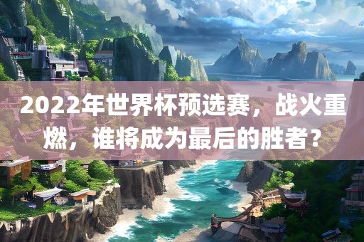 2022年世界杯预选赛，战火重燃，谁将成为最后的胜者？常熟市高丰毛纺织品有限公司