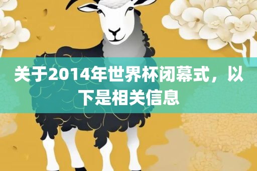 关于2014年世界杯闭幕式，以下是相关信息