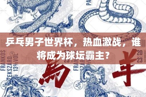 乒乓男子世界杯，热血激战，谁将成为球坛霸主？常熟市高丰毛纺织品有限公司