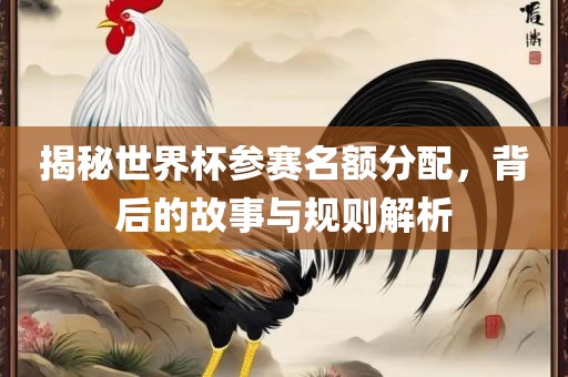 揭秘世界杯参赛名额分配，常熟市高丰毛纺织品有限公司背后的故事与规则解析